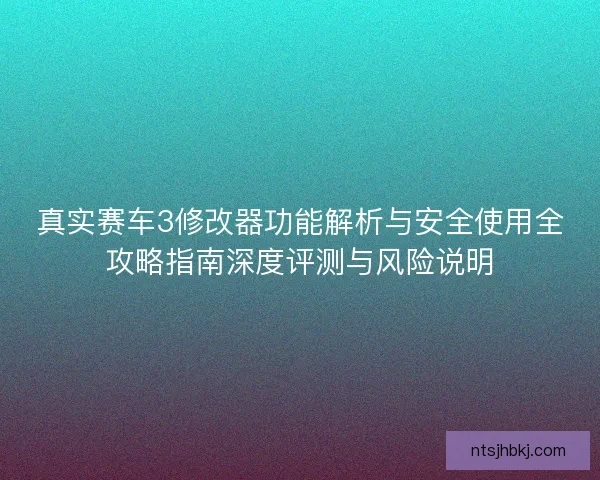 真实赛车3修改器功能解析与安全使用全攻略指南深度评测与风险说明